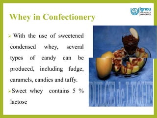 Whey in Confectionery
 With the use of sweetened
condensed whey, several
types of candy can be
produced, including fudge,
caramels, candies and taffy.
Sweet whey contains 5 %
lactose
 