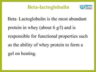 Beta-lactoglobulin
Beta-Lactoglobulin is the most abundant
protein in whey (about 6 g/l) and is
responsible for functional properties such
as the ability of whey protein to form a
gel on heating.
 