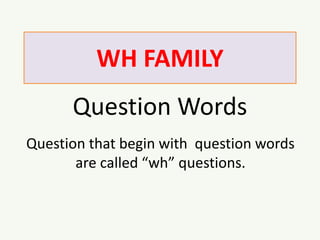 WH FAMILY
Question Words
Question that begin with question words
are called “wh” questions.
 