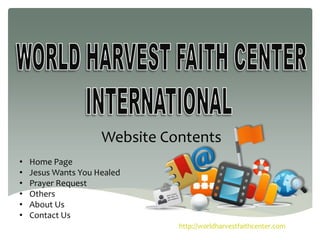 Website Contents
• Home Page
• Jesus Wants You Healed
• Prayer Request
• Others
• About Us
• Contact Us
http://worldharvestfaithcenter.com
 