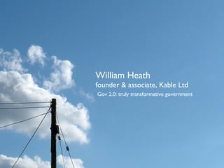 William Heath founder & associate, Kable Ltd Gov 2.0: truly transformative government 