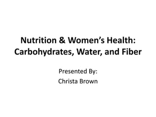 Nutrition & Women’s Health:
Carbohydrates, Water, and Fiber
Presented By:
Christa Brown
 