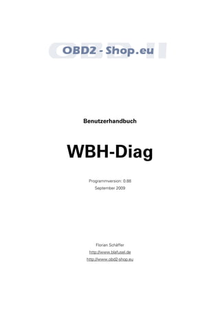 Benutzerhandbuch




WBH-Diag
   Programmversion: 0.88
      September 2009




      Florian Schäffer
   http://www.blafusel.de
  http://www.obd2-shop.eu
 