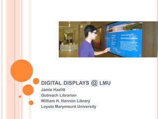 digital displays @ lmu Jamie Hazlitt Outreach Librarian William H. Hannon Library Loyola Marymount University 
