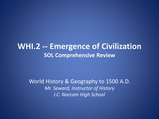 WHI.2 -- Emergence of Civilization
SOL Comprehensive Review

World History & Geography to 1500 A.D.
Mr. Seward, Instructor of History
I.C. Norcom High School

 