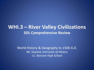 WHI.3 – River Valley Civilizations
SOL Comprehensive Review

World History & Geography to 1500 A.D.
Mr. Seward, Instructor of History
I.C. Norcom High School

 