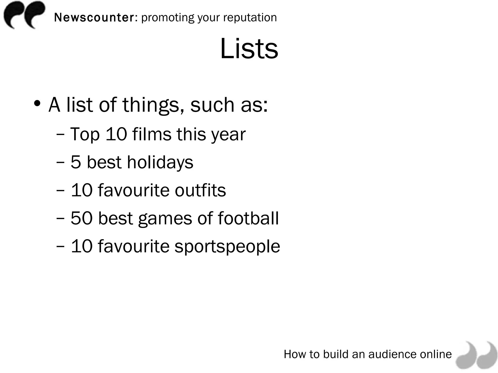 Lists A list of things, such as: Top 10 films this year 5 best holidays 10 favourite outfits 50 best games of football 10 favourite sportspeople 