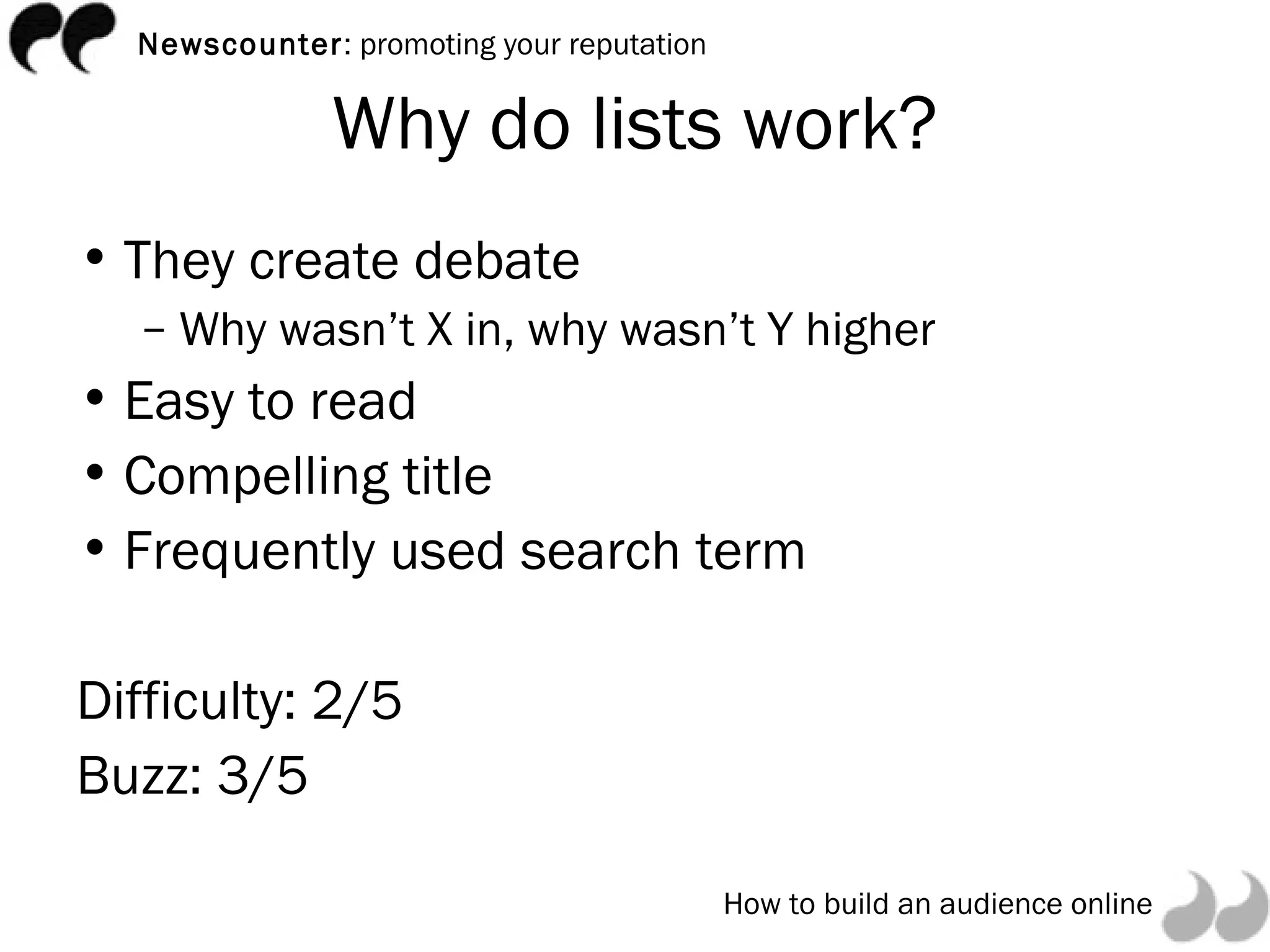 Why do lists work? They create debate Why wasn’t X in, why wasn’t Y higher Easy to read Compelling title Frequently used search term Difficulty: 2/5 Buzz: 3/5 