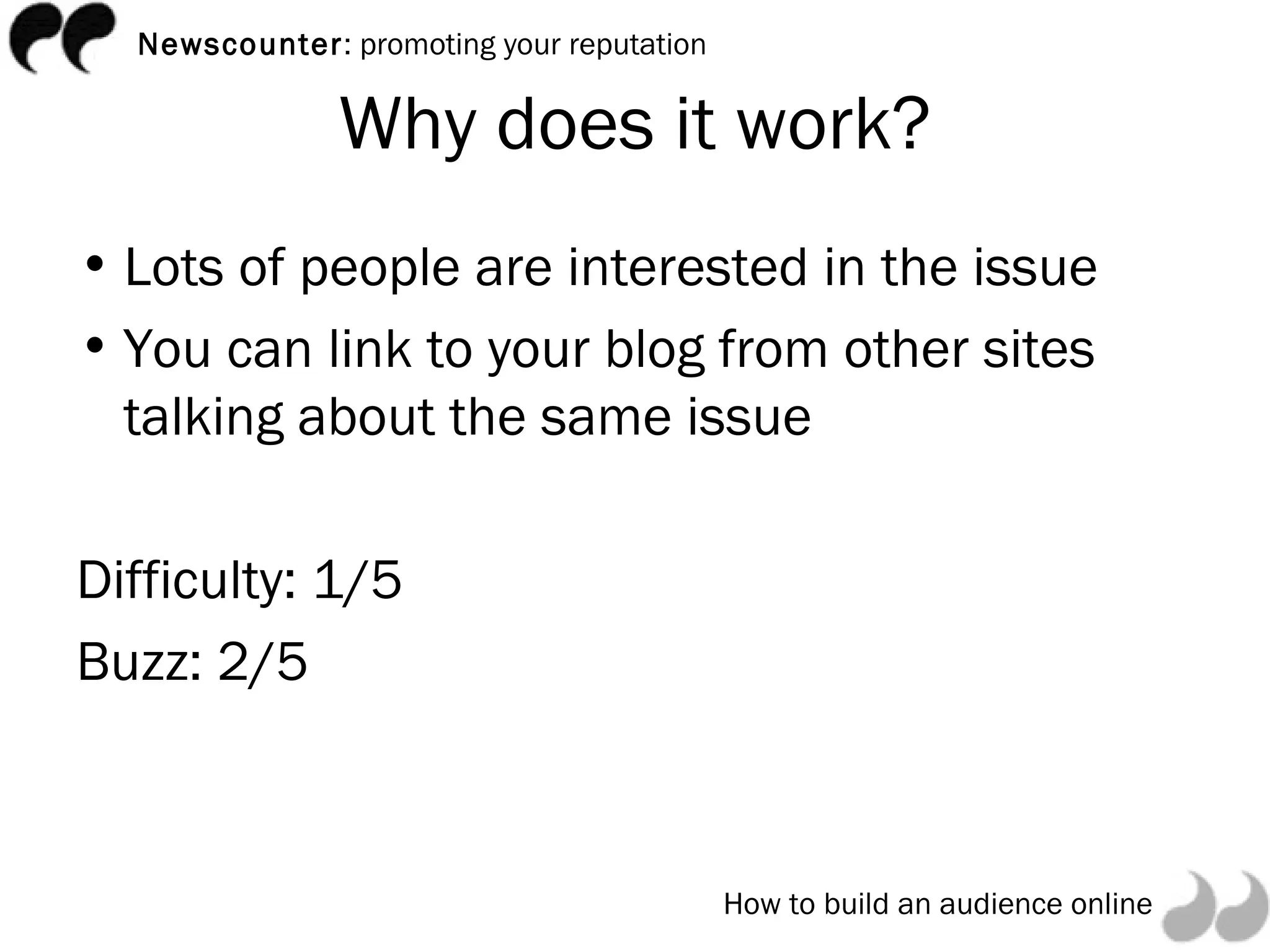 Why does it work? Lots of people are interested in the issue You can link to your blog from other sites talking about the same issue Difficulty: 1/5 Buzz: 2/5 