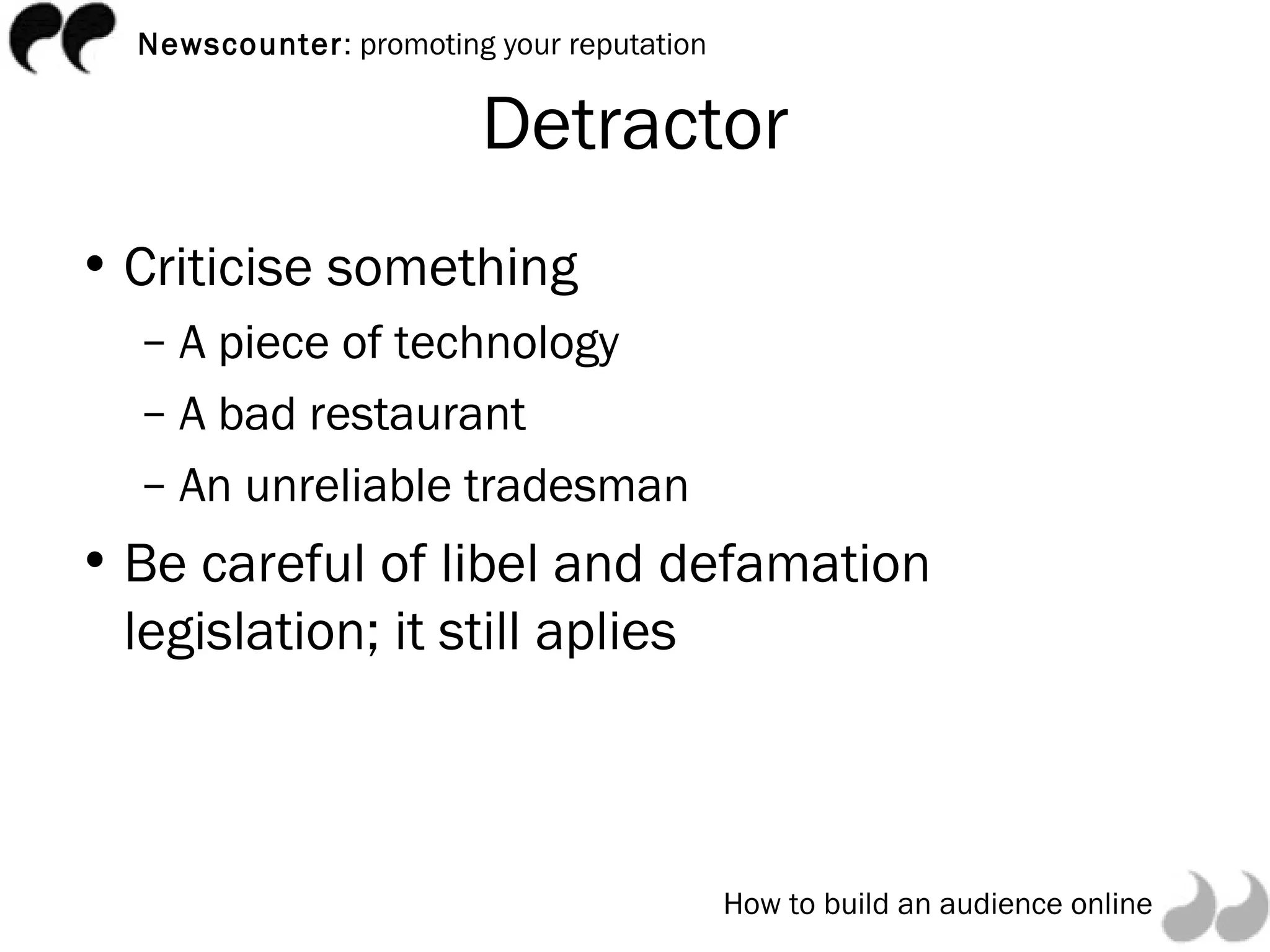 Detractor Criticise something A piece of technology A bad restaurant An unreliable tradesman Be careful of libel and defamation legislation; it still aplies 