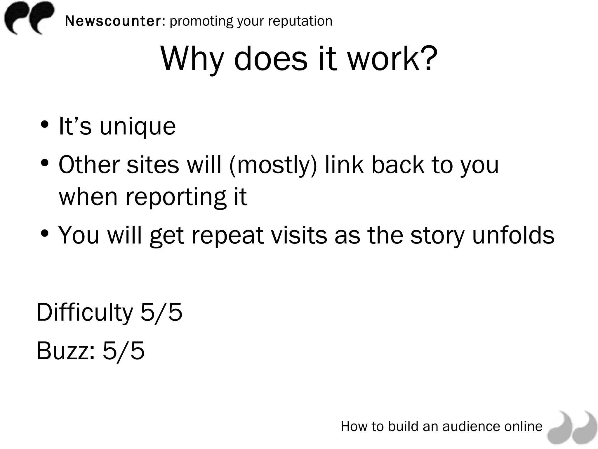 Why does it work? It’s unique Other sites will (mostly) link back to you when reporting it You will get repeat visits as the story unfolds Difficulty 5/5 Buzz: 5/5 