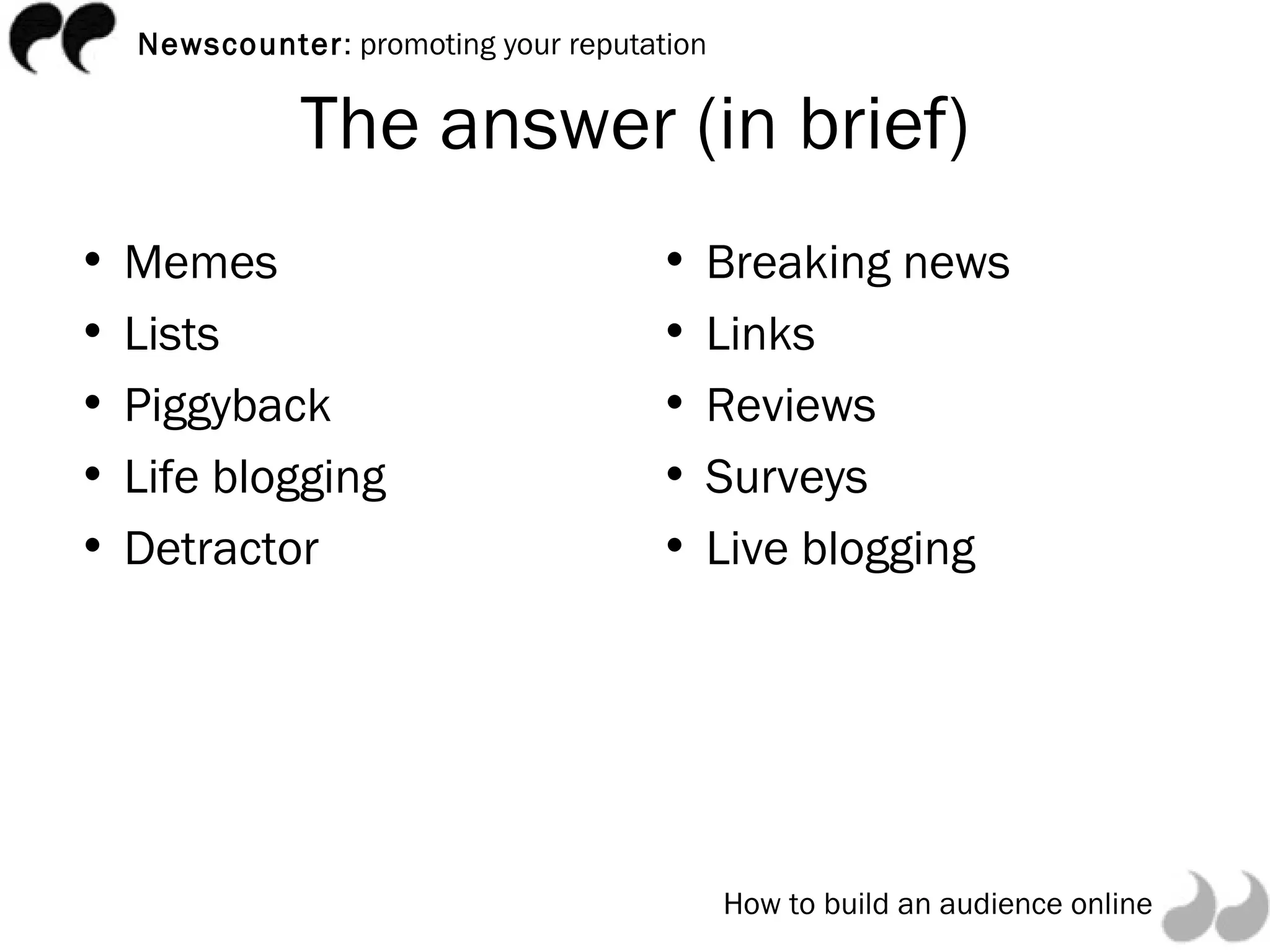 The answer (in brief) Memes Lists Piggyback Life blogging Detractor Breaking news Links Reviews Surveys Live blogging 