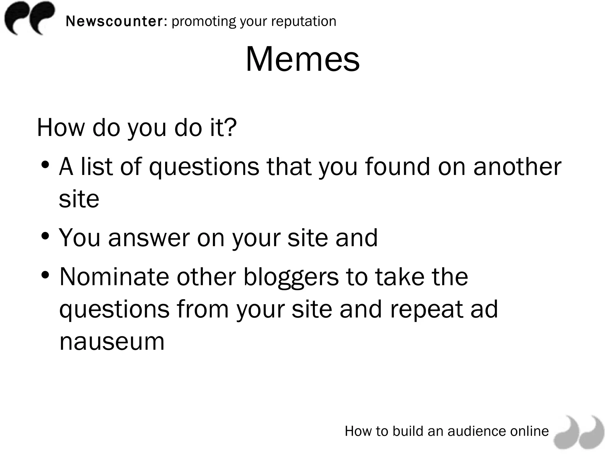 Memes How do you do it? A list of questions that you found on another site  You answer on your site and  Nominate other bloggers to take the questions from your site and repeat ad nauseum 
