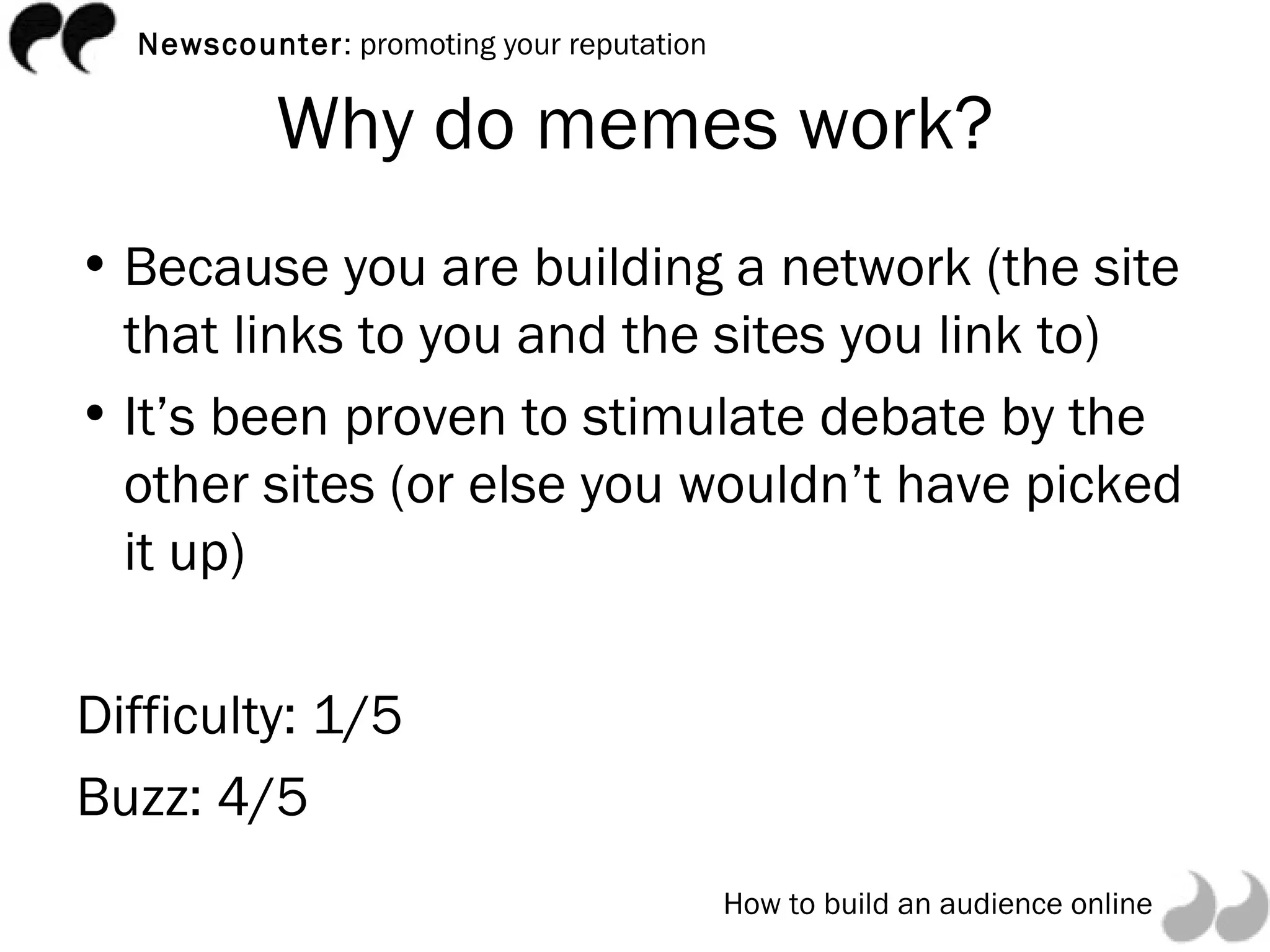Why do memes work? Because you are building a network (the site that links to you and the sites you link to) It’s been proven to stimulate debate by the other sites (or else you wouldn’t have picked it up) Difficulty: 1/5 Buzz: 4/5 