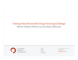1
BRAZIL
CHINA
EUROPE
INDIA
INDONESIA
UNITED STATES
235 Montgomery St. 13th Floor
San Francisco, CA
94104, USA
climatepolicyinitiative.org
Solving India’s Renewable Energy Financing Challenge:
Which Federal Policies can be Most Eﬀective?
 