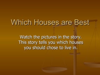 Which Houses are Best Watch the pictures in the story. This story tells you which houses you should chose to live in. 