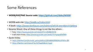 Some References
• WODB/ASP/PWE Source code: https://github.com/idaks/WODB
• WODB web site: http://wodb.ca/index.html
• A book: https://www.stenhouse.com/content/which-one-doesnt-belong
• Sesame Street: One of these things is not like the others ..
• Easy: https://www.youtube.com/watch?v=rsRjQDrDnY8
• A bit more tricky: https://www.youtube.com/watch?v=lqegob0v9W8
• Quite tricky:
• https://twitter.com/mcnally_gerry/status/1243582829507813376?s=20
• https://twitter.com/search?q=%23wodb&src=typd
19
 