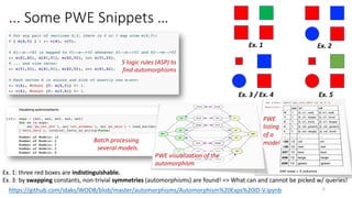 ... Some PWE Snippets …
6
Ex. 1 Ex. 2
Ex. 3 / Ex. 4 Ex. 5
https://github.com/idaks/WODB/blob/master/automorphisms/Automorphism%20Exps%20ID-V.ipynb
Ex. 1: three red boxes are indistinguishable.
Ex. 3: by swapping constants, non-trivial symmetries (automorphisms) are found! => What can and cannot be picked w/ queries!
5 logic rules (ASP) to
find automorphisms
Batch processing
several models.
PWE visualization of the
automorphism
PWE
listing
of a
model
 
