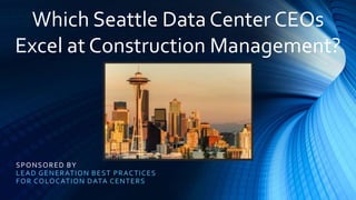 SPONSORED BY
LEAD GENERATION BEST PRACTICES
FOR COLOCATION DATA CENTERS
Which Seattle Data Center CEOs
Excel at Construction Management?
 