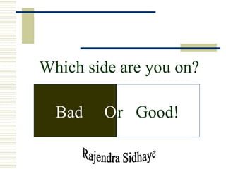 Rajendra Sidhaye Which side are you on? Bad  O r  Good! 
