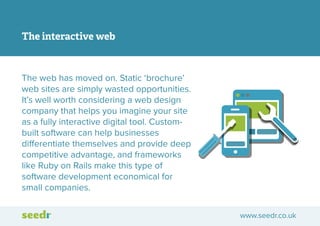 The interactive web

The web has moved on. Static ‘brochure’
web sites are simply wasted opportunities.
It’s well worth co...