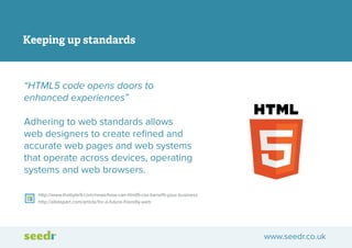Keeping up standards

“HTML5 code opens doors to
enhanced experiences”
Adhering to web standards allows
web designers to c...