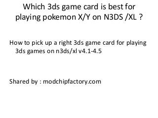 Which 3ds game card is best for
playing pokemon X/Y on N3DS /XL ?
How to pick up a right 3ds game card for playing
3ds games on n3ds/xl v4.1-4.5
Shared by : modchipfactory.com
 