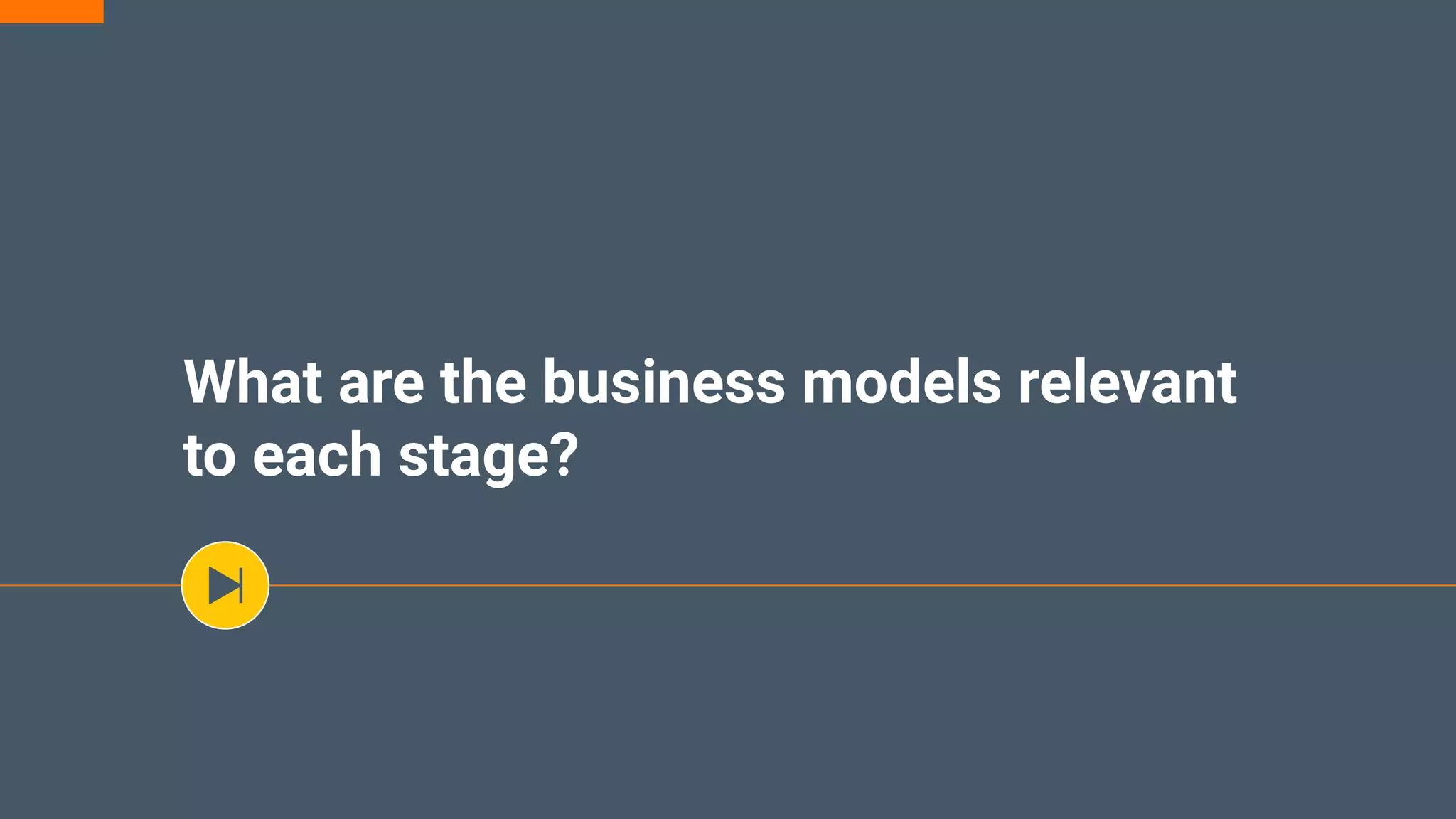 What are the business models relevant
to each stage?
 