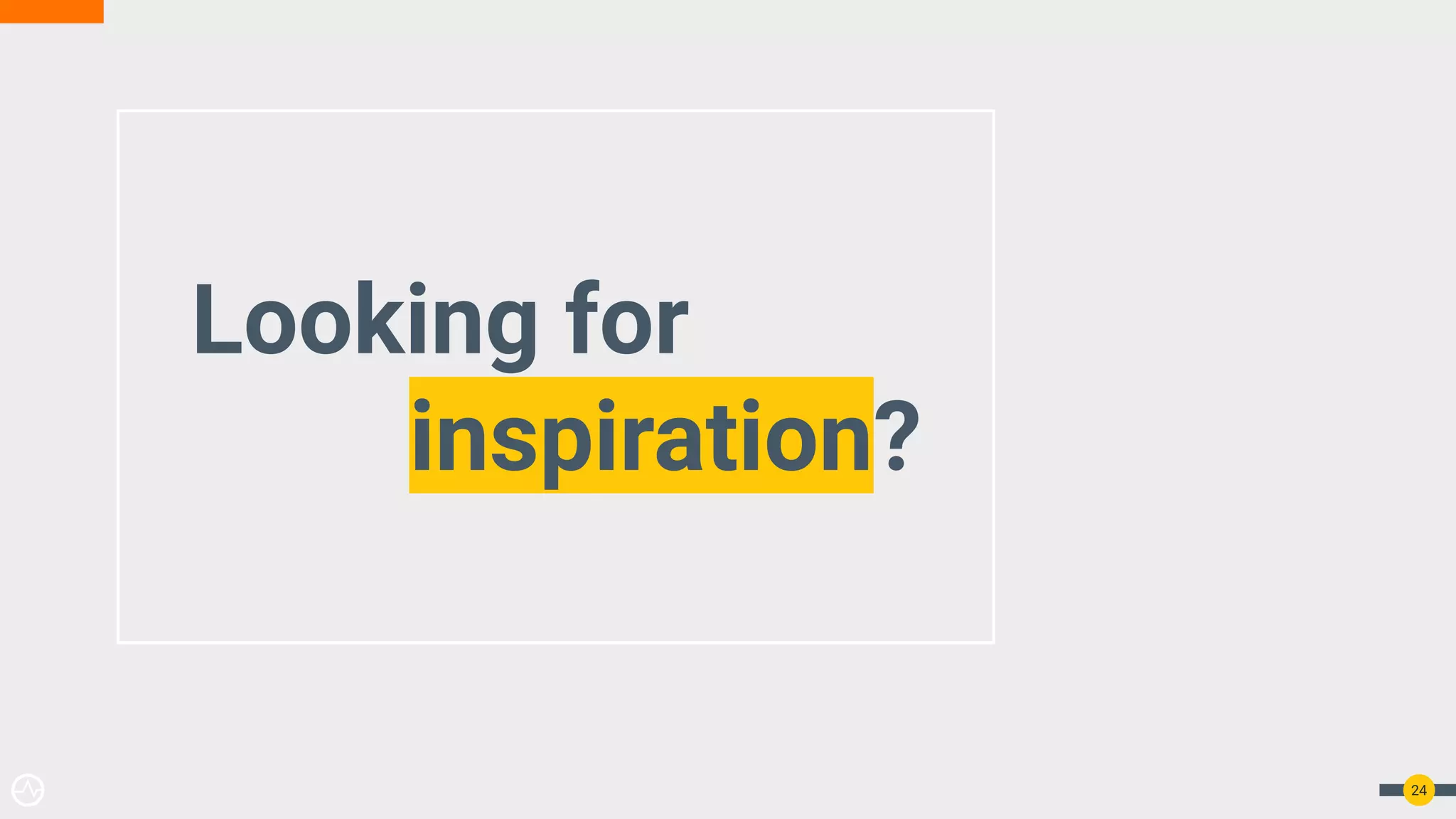Looking for
inspiration?
24
 