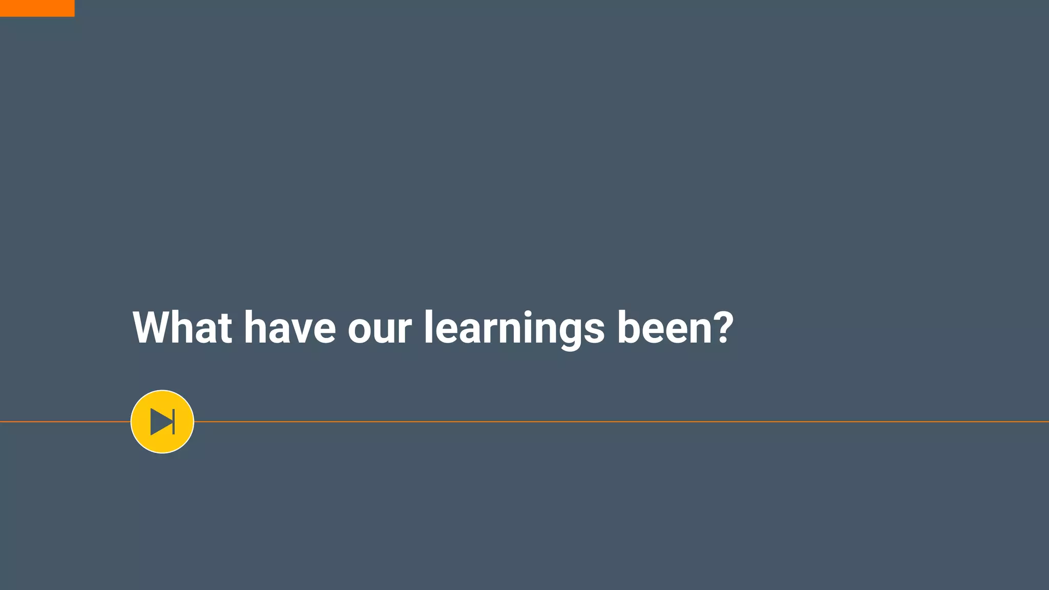 What have our learnings been?
 