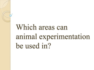 Which areas can
animal experimentation
be used in?

 