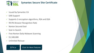 Symantec Secure Site Certificate
 Issued by Symantec CA
 SAN Support
 Supports 2 encryption algorithms, RSA and DSA
 9...