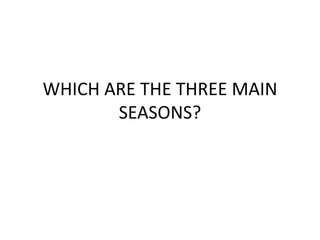 WHICH ARE THE THREE MAIN 
SEASONS? 
 