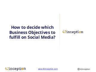 How to decide which
Business Objectives to
fulfill on Social Media?




              www.42inception.com
 