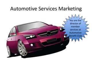 Automotive Services Marketing
                       You are the
                        director of
                         member
                        services at
                       Automotive
                       Benefit Club
 
