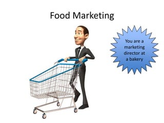 Food Marketing

                 You are a
                 marketing
                 director at
                  a bakery
 