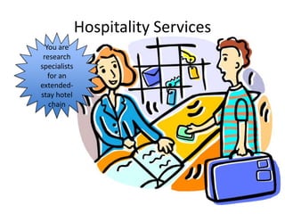 Hospitality Services
  You are
 research
specialists
   for an
extended-
stay hotel
   chain
 