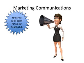 Marketing Communications
 You are a
sales team
 for a new
health club
 