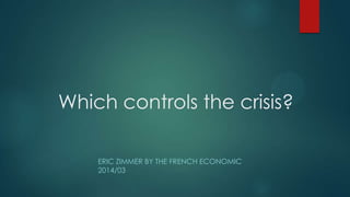 Which controls the crisis?
ERIC ZIMMER BY THE FRENCH ECONOMIC
2014/03
 