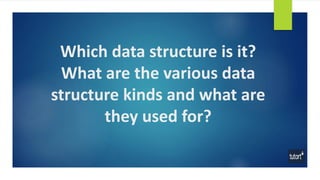 Which data structure is it?
What are the various data
structure kinds and what are
they used for?
 