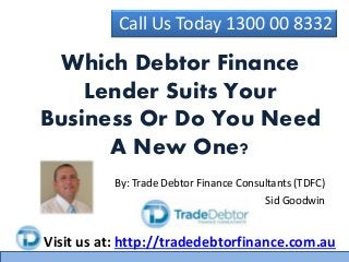 Call Us Today 1300 00 8332
Visit us at: http://tradedebtorfinance.com.au
By: Trade Debtor Finance Consultants (TDFC)
Sid Goodwin
Which Debtor Finance
Lender Suits Your
Business Or Do You Need
A New One?
 