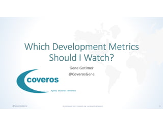 © COPYRIGHT 2017 COVEROS, INC. ALL RIGHTS RESERVED. 1@CoverosGene
Agility. Security. Delivered.
Which Development Metrics
Should I Watch?
Gene Gotimer
@CoverosGene
 
