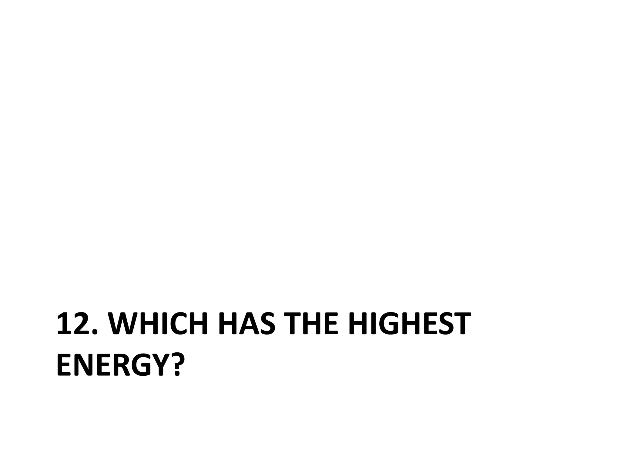 12. Which has the highest energy?
