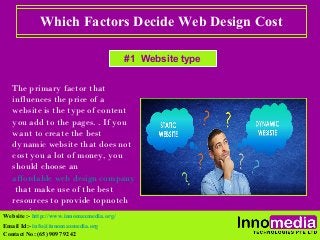 Which Factors Decide Web Design Cost
The primary factor that
influences the price of a
website is the type of content
you add to the pages. . If you
want to create the best
dynamic website that does not
cost you a lot of money, you
should choose an
affordable web design company
that make use of the best
resources to provide topnotch
services.Website :- http://www.innomaxmedia.org/
Email Id:- info@innomaxmedia.org
Contact No: (65) 9097 9242
#1 Website type
 