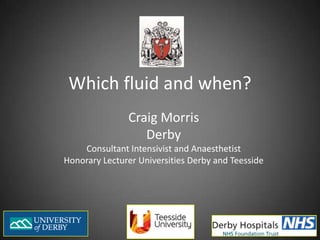 Which fluid and when? Craig Morris Derby Consultant Intensivist and Anaesthetist Honorary Lecturer Universities Derby and Teesside 