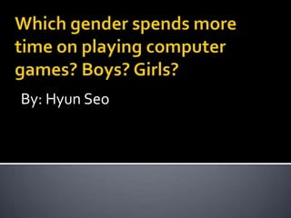 Which gender spends more time on playing computer games? Boys? Girls? By: Hyun Seo 