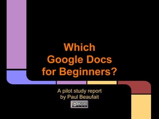 Which
 Google Docs
for Beginners?
  A pilot study report
   by Paul Beaufait
 