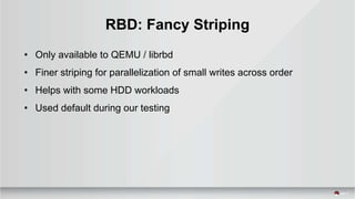 RBD: Fancy Striping
• Only available to QEMU / librbd
• Finer striping for parallelization of small writes across order
• Helps with some HDD workloads
• Used default during our testing
 