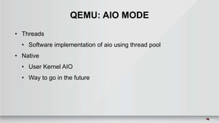 QEMU: AIO MODE
• Threads
• Software implementation of aio using thread pool
• Native
• User Kernel AIO
• Way to go in the future
 