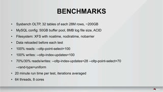 BENCHMARKS
• Sysbench OLTP, 32 tables of each 28M rows, ~200GB
• MySQL config: 50GB buffer pool, 8MB log file size, ACID
• Filesystem: XFS with noatime, nodiratime, nobarrier
• Data reloaded before each test
• 100% reads: --oltp-point-select=100
• 100% writes: --oltp-index-updates=100
• 70%/30% reads/writes: --oltp-index-updates=28 --oltp-point-select=70
--rand-type=uniform
• 20 minute run time per test, iterations averaged
• 64 threads, 8 cores
 